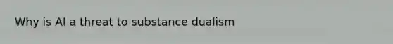 Why is AI a threat to substance dualism