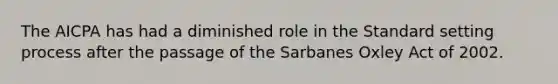 The AICPA has had a diminished role in the Standard setting process after the passage of the Sarbanes Oxley Act of 2002.