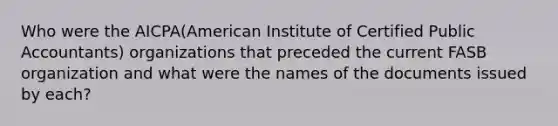 Who were the AICPA(American Institute of Certified Public Accountants) organizations that preceded the current FASB organization and what were the names of the documents issued by each?