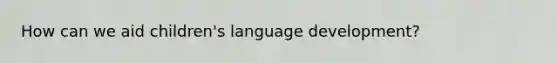 How can we aid children's language development?