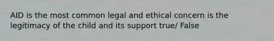 AID is the most common legal and ethical concern is the legitimacy of the child and its support true/ False