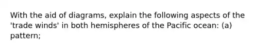 With the aid of diagrams, explain the following aspects of the 'trade winds' in both hemispheres of the Pacific ocean: (a) pattern;