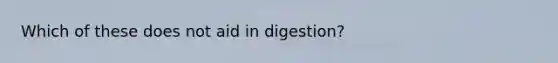 Which of these does not aid in digestion?