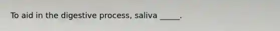 To aid in the digestive process, saliva _____.