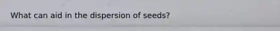 What can aid in the dispersion of seeds?