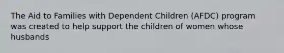 The Aid to Families with Dependent Children (AFDC) program was created to help support the children of women whose husbands