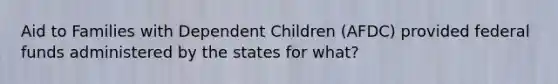 Aid to Families with Dependent Children (AFDC) provided federal funds administered by the states for what?