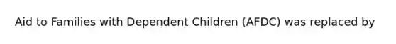 Aid to Families with Dependent Children (AFDC) was replaced by