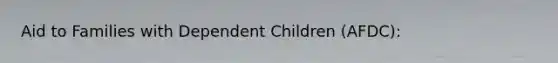 Aid to Families with Dependent Children (AFDC):