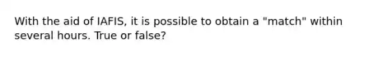 With the aid of IAFIS, it is possible to obtain a "match" within several hours. True or false?