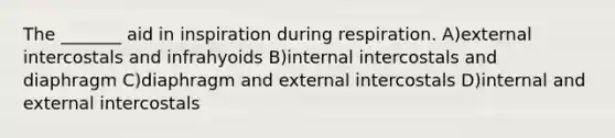 The _______ aid in inspiration during respiration. A)external intercostals and infrahyoids B)internal intercostals and diaphragm C)diaphragm and external intercostals D)internal and external intercostals