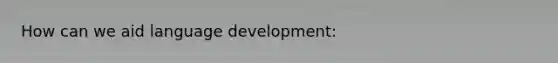 How can we aid language development: