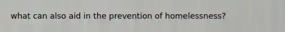 what can also aid in the prevention of homelessness?