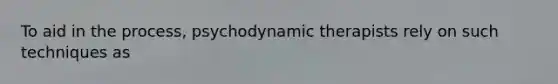 To aid in the process, psychodynamic therapists rely on such techniques as