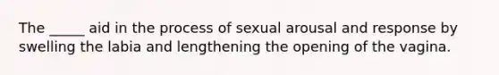 The _____ aid in the process of sexual arousal and response by swelling the labia and lengthening the opening of the vagina.