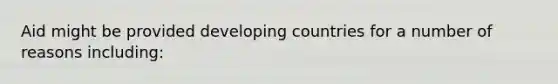 Aid might be provided developing countries for a number of reasons including: