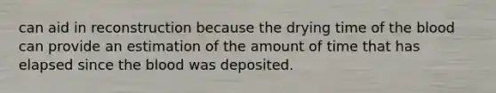 can aid in reconstruction because the drying time of <a href='https://www.questionai.com/knowledge/k7oXMfj7lk-the-blood' class='anchor-knowledge'>the blood</a> can provide an estimation of the amount of time that has elapsed since the blood was deposited.