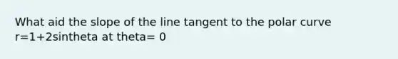 What aid the slope of the line tangent to the polar curve r=1+2sintheta at theta= 0