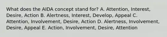 What does the AIDA concept stand for? A. Attention, Interest, Desire, Action B. Alertness, Interest, Develop, Appeal C. Attention, Involvement, Desire, Action D. Alertness, Involvement, Desire, Appeal E. Action, Involvement, Desire, Attention