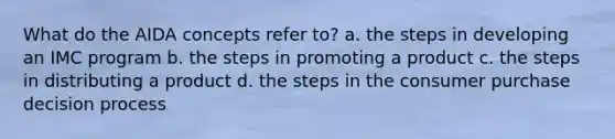 What do the AIDA concepts refer to? a. the steps in developing an IMC program b. the steps in promoting a product c. the steps in distributing a product d. the steps in the consumer purchase decision process