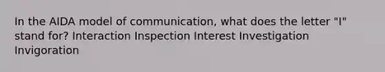 In the AIDA model of communication, what does the letter "I" stand for? Interaction Inspection Interest Investigation Invigoration