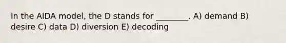 In the AIDA model, the D stands for ________. A) demand B) desire C) data D) diversion E) decoding