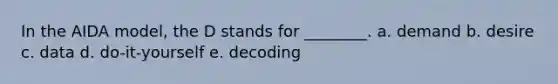 In the AIDA model, the D stands for ________. a. demand b. desire c. data d. do-it-yourself e. decoding