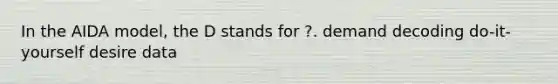 In the AIDA model, the D stands for ?. demand decoding do-it-yourself desire data