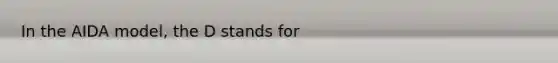 In the AIDA model, the D stands for