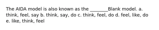 The AIDA model is also known as the ________Blank model. a. think, feel, say b. think, say, do c. think, feel, do d. feel, like, do e. like, think, feel