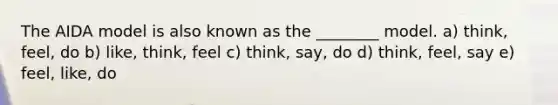 The AIDA model is also known as the ________ model. a) think, feel, do b) like, think, feel c) think, say, do d) think, feel, say e) feel, like, do