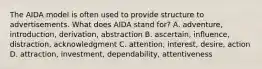 The AIDA model is often used to provide structure to advertisements. What does AIDA stand for? A. adventure, introduction, derivation, abstraction B. ascertain, influence, distraction, acknowledgment C. attention, interest, desire, action D. attraction, investment, dependability, attentiveness