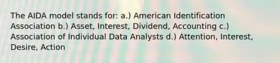 The AIDA model stands for: a.) American Identification Association b.) Asset, Interest, Dividend, Accounting c.) Association of Individual Data Analysts d.) Attention, Interest, Desire, Action