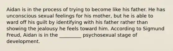 Aidan is in the process of trying to become like his father. He has unconscious sexual feelings for his mother, but he is able to ward off his guilt by identifying with his father rather than showing the jealousy he feels toward him. According to Sigmund Freud, Aidan is in the _________ psychosexual stage of development.