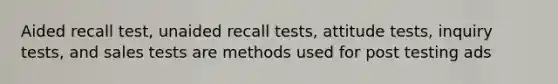 Aided recall test, unaided recall tests, attitude tests, inquiry tests, and sales tests are methods used for post testing ads