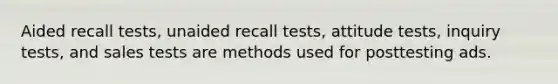 Aided recall tests, unaided recall tests, attitude tests, inquiry tests, and sales tests are methods used for posttesting ads.