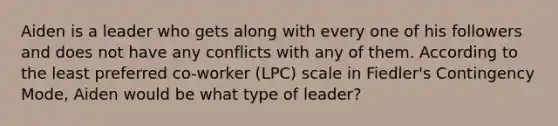 Aiden is a leader who gets along with every one of his followers and does not have any conflicts with any of them. According to the least preferred co-worker (LPC) scale in Fiedler's Contingency Mode, Aiden would be what type of leader?