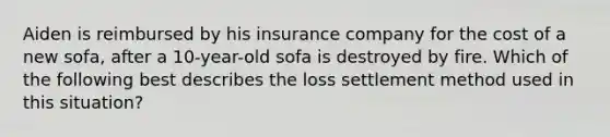 Aiden is reimbursed by his insurance company for the cost of a new sofa, after a 10-year-old sofa is destroyed by fire. Which of the following best describes the loss settlement method used in this situation?