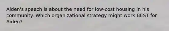 Aiden's speech is about the need for low-cost housing in his community. Which organizational strategy might work BEST for Aiden?