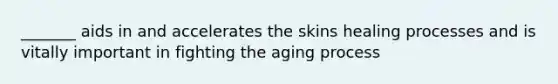 _______ aids in and accelerates the skins healing processes and is vitally important in fighting the aging process