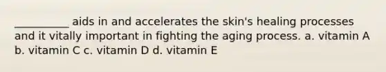 __________ aids in and accelerates the skin's healing processes and it vitally important in fighting the aging process. a. vitamin A b. vitamin C c. vitamin D d. vitamin E