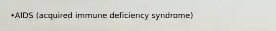 •AIDS (acquired immune deficiency syndrome)