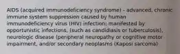 AIDS (acquired immunodeficiency syndrome) - advanced, chronic immune system suppression caused by human immunodeficiency virus (HIV) infection; manifested by opportunistic infections, (such as candidiasis or tuberculosis), neurologic disease (peripheral neuropathy or cognitive motor impairment, and/or secondary neoplasms (Kaposi sarcoma)