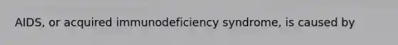 AIDS, or acquired immunodeficiency syndrome, is caused by