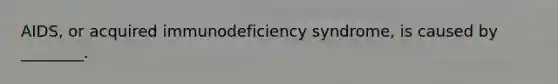 AIDS, or acquired immunodeficiency syndrome, is caused by ________.