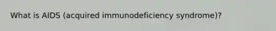 What is AIDS (acquired immunodeficiency syndrome)?