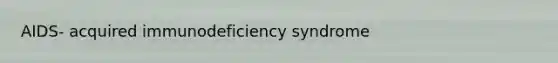 AIDS- acquired immunodeficiency syndrome