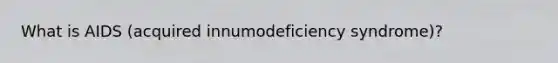 What is AIDS (acquired innumodeficiency syndrome)?