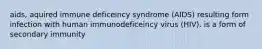 aids, aquired immune deficeincy syndrome (AIDS) resulting form infection with human immunodeficeincy virus (HIV). is a form of secondary immunity