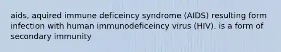 aids, aquired immune deficeincy syndrome (AIDS) resulting form infection with human immunodeficeincy virus (HIV). is a form of secondary immunity